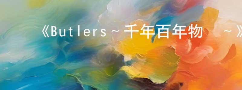 班志超发布《Butlers~千年百年物語~》详情介绍_Butlers~千年百年物語~已完结在线观看_Butlers~千年百年物語~迅雷下载_日漫